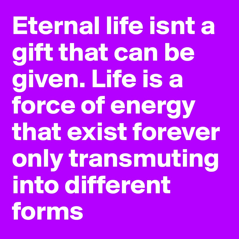 Eternal life isnt a gift that can be given. Life is a force of energy that exist forever only transmuting into different forms