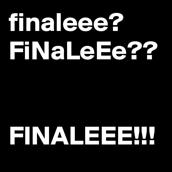 finaleee?
FiNaLeEe??


FINALEEE!!!