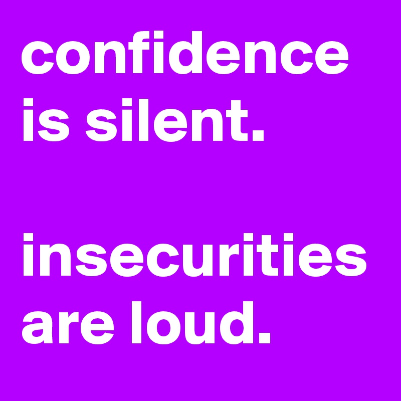 confidence is silent. 

insecurities are loud.