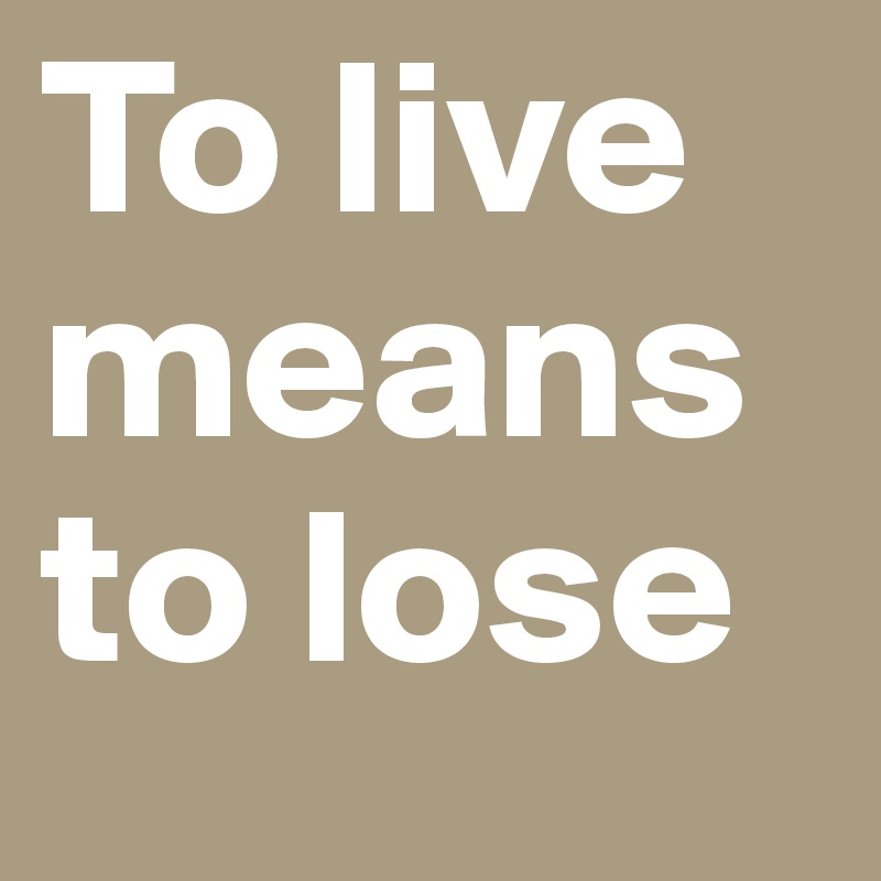 To live means to lose