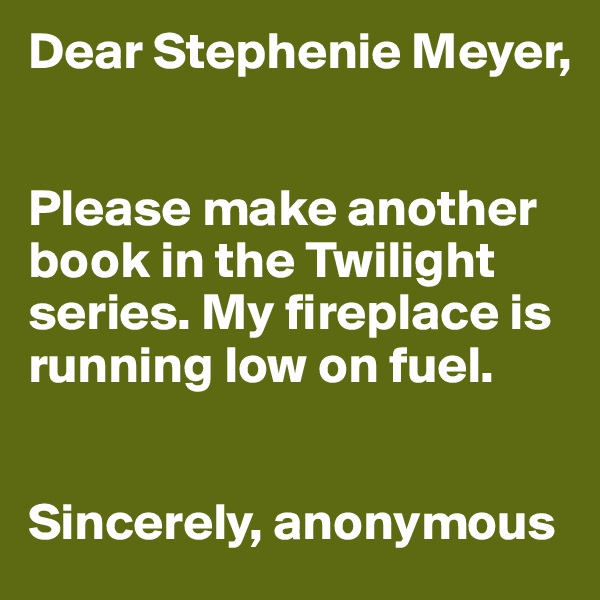 Dear Stephenie Meyer,


Please make another book in the Twilight series. My fireplace is running low on fuel.


Sincerely, anonymous