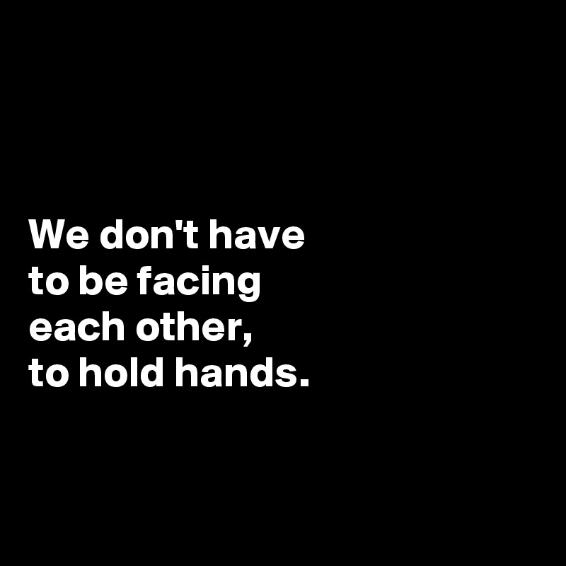 



We don't have 
to be facing 
each other,  
to hold hands. 


