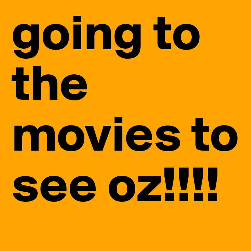 going to the movies to see oz!!!!