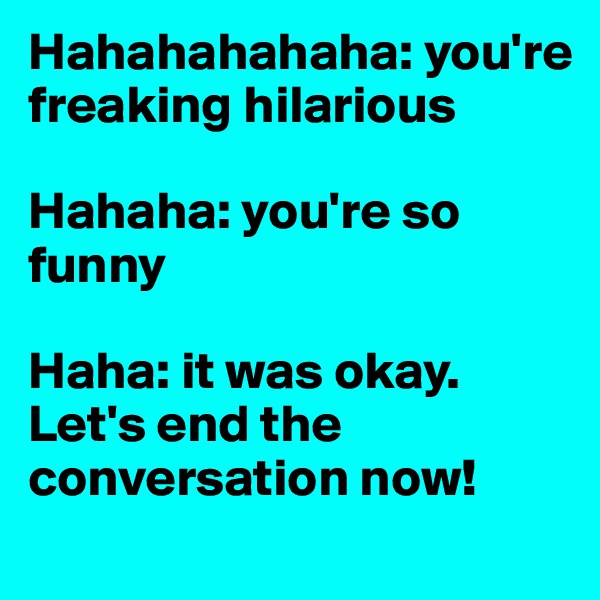 Hahahahahaha: you're freaking hilarious

Hahaha: you're so funny

Haha: it was okay. Let's end the conversation now!