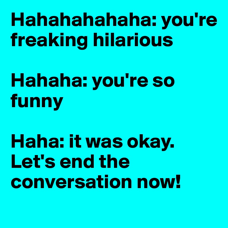 Hahahahahaha: you're freaking hilarious

Hahaha: you're so funny

Haha: it was okay. Let's end the conversation now!