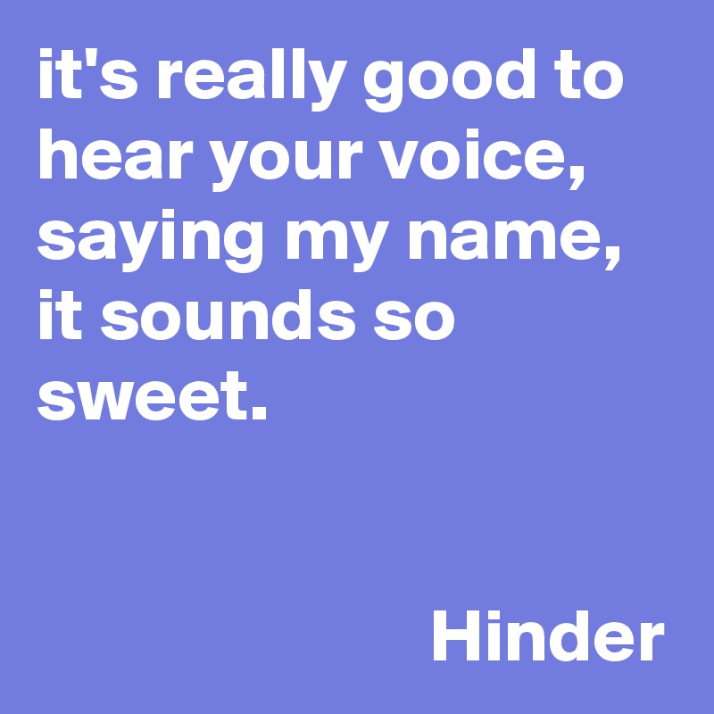 it's really good to hear your voice, saying my name, it sounds so sweet.


                          Hinder