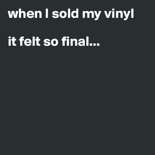 when I sold my vinyl

it felt so final...






