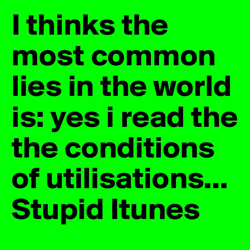 I thinks the most common lies in the world is: yes i read the the conditions of utilisations... Stupid Itunes