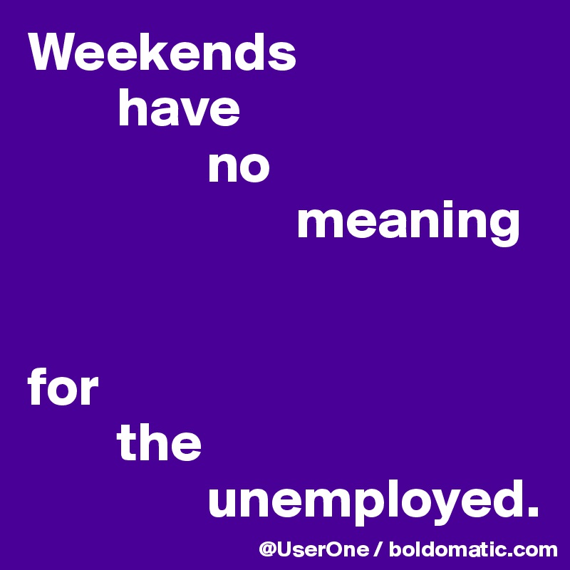 Weekends
        have
                no
                        meaning


for
        the
                unemployed.