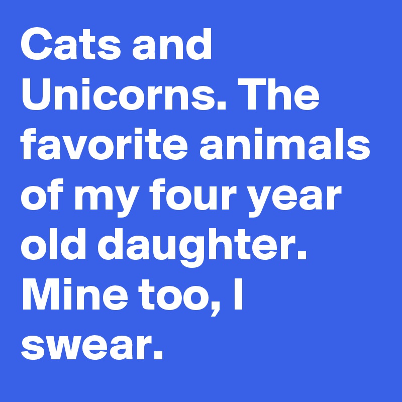 Cats and Unicorns. The favorite animals of my four year old daughter.
Mine too, I swear.