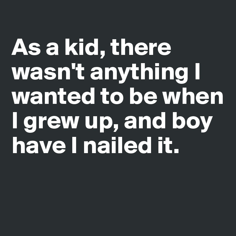 
As a kid, there wasn't anything I wanted to be when I grew up, and boy have I nailed it.

