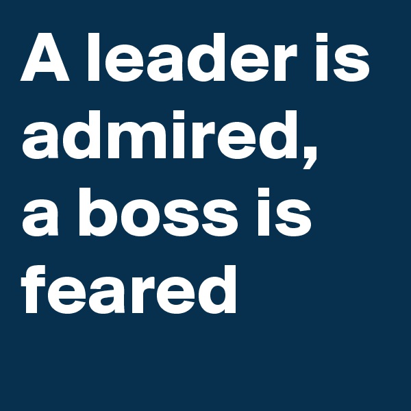 A leader is admired, a boss is feared
