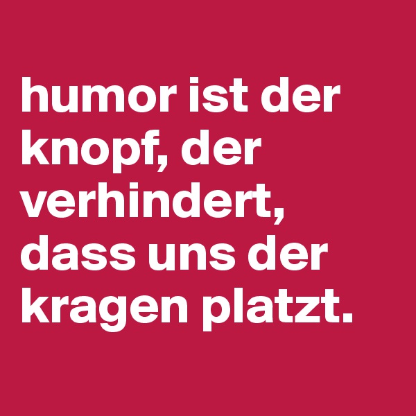 
humor ist der knopf, der verhindert, dass uns der kragen platzt.
