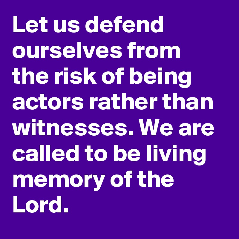 Let us defend ourselves from the risk of being actors rather than witnesses. We are called to be living memory of the Lord.