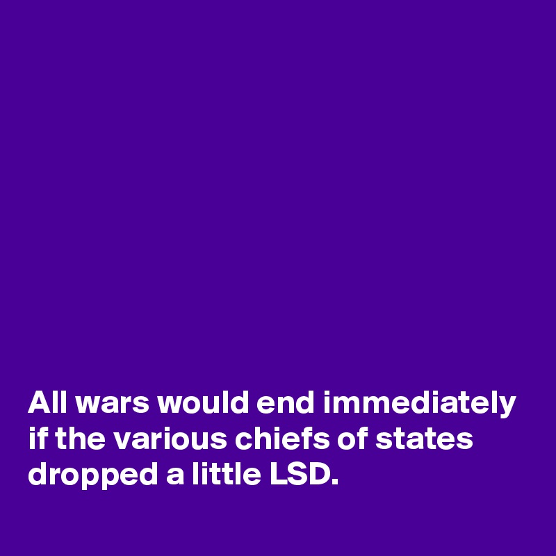 









All wars would end immediately if the various chiefs of states dropped a little LSD. 