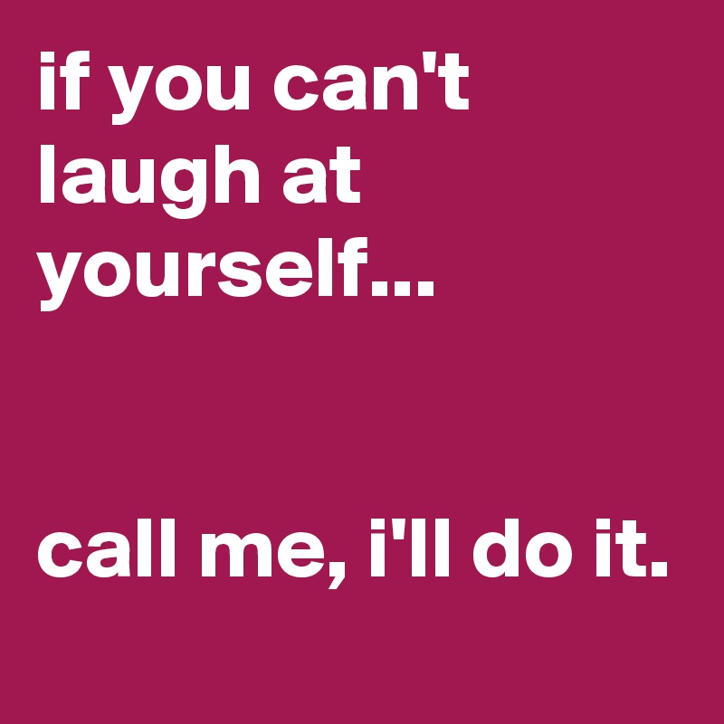 if you can't laugh at yourself...


call me, i'll do it.