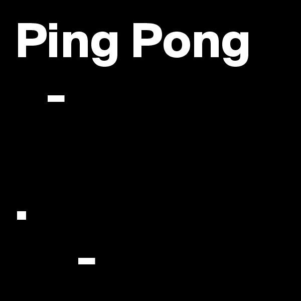 Ping Pong 
   - 

. 
      - 