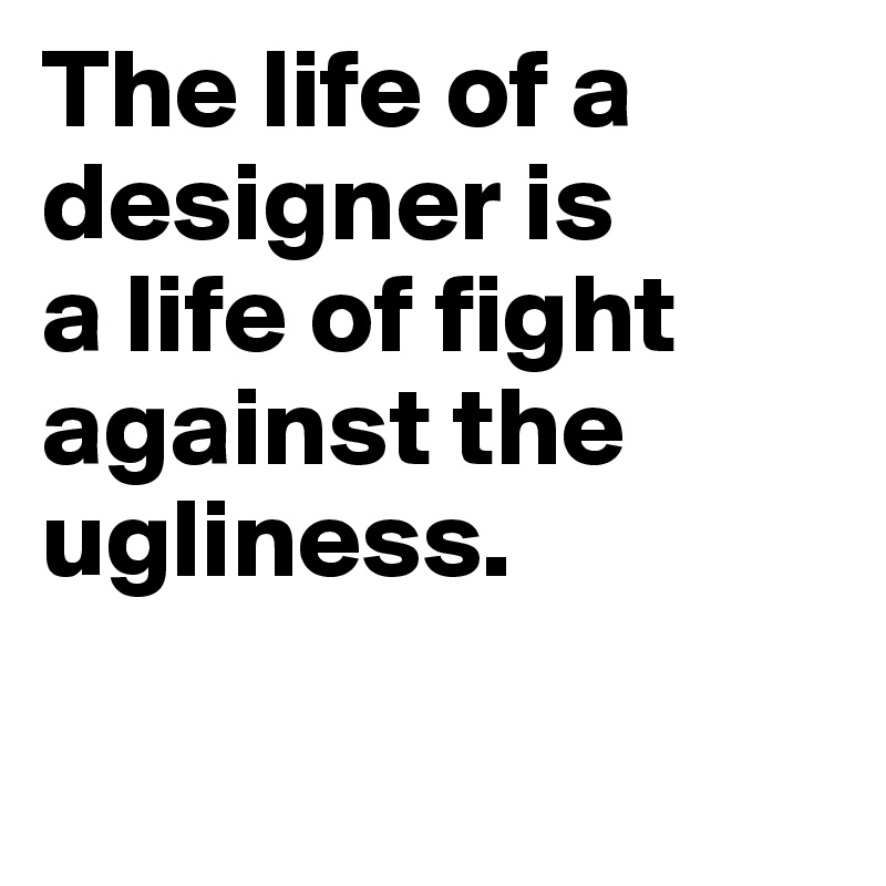 The life of a
designer is
a life of fight
against the
ugliness.

