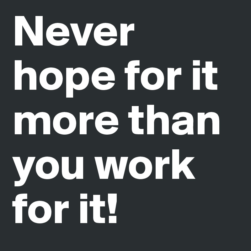 Never hope for it more than you work for it!
