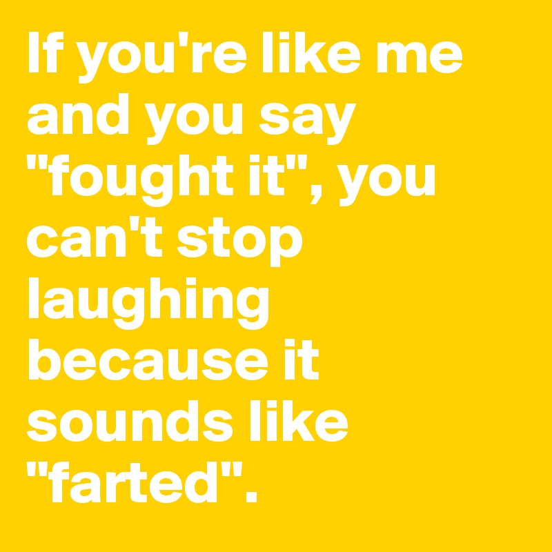 If you're like me and you say "fought it", you can't stop laughing because it sounds like "farted". 