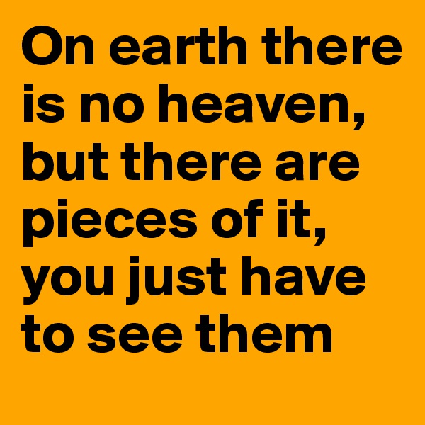 On earth there is no heaven,
but there are pieces of it, you just have to see them