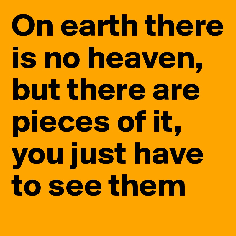 On earth there is no heaven,
but there are pieces of it, you just have to see them