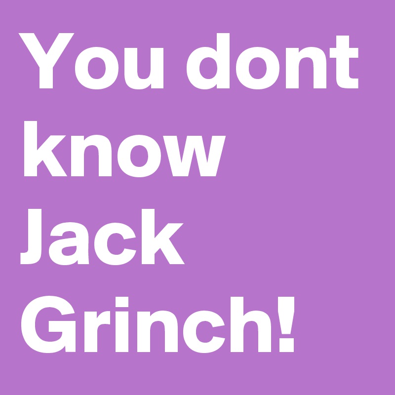 You dont know Jack Grinch!