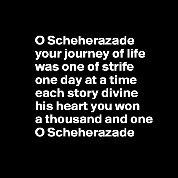 

          O Scheherazade 
          your journey of life
          was one of strife
          one day at a time
          each story divine
          his heart you won
          a thousand and one
          O Scheherazade

