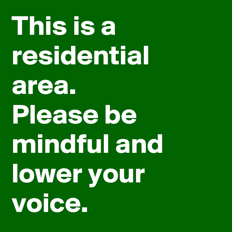 This is a residential area. 
Please be mindful and lower your voice.