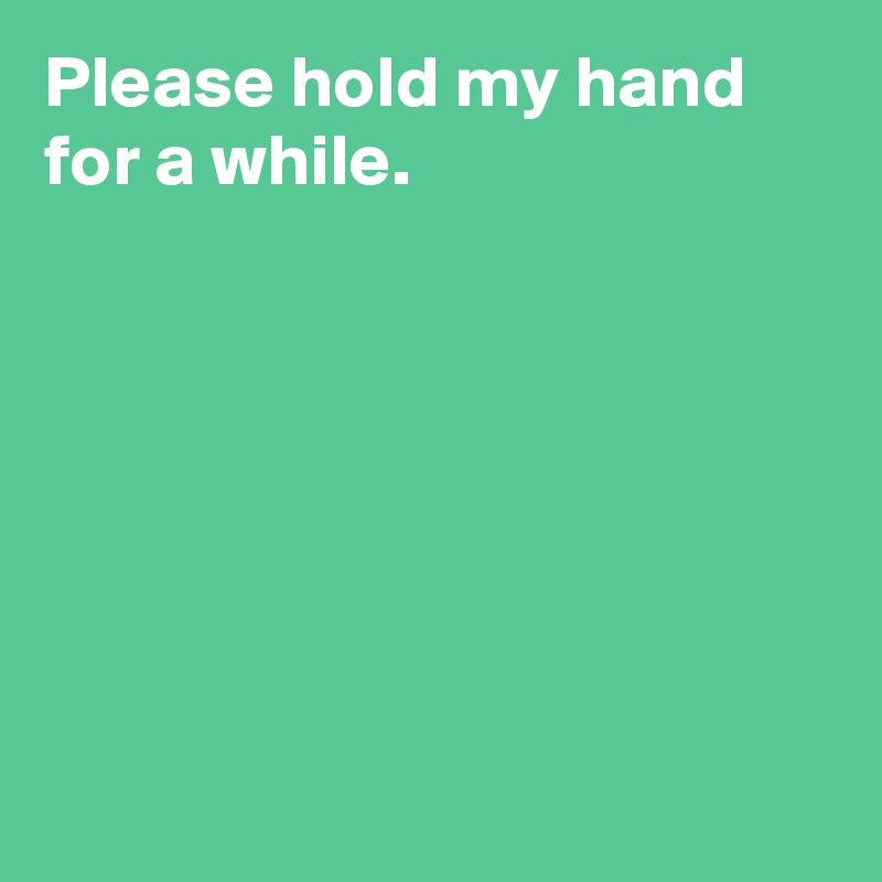 Please hold my hand for a while.







