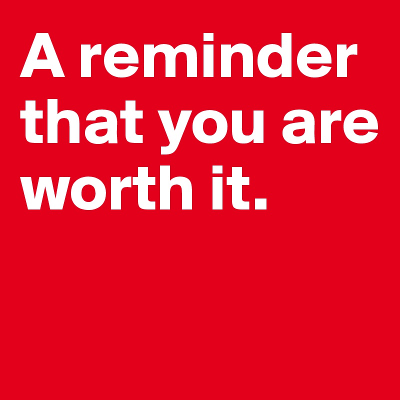 A reminder that you are worth it. 

