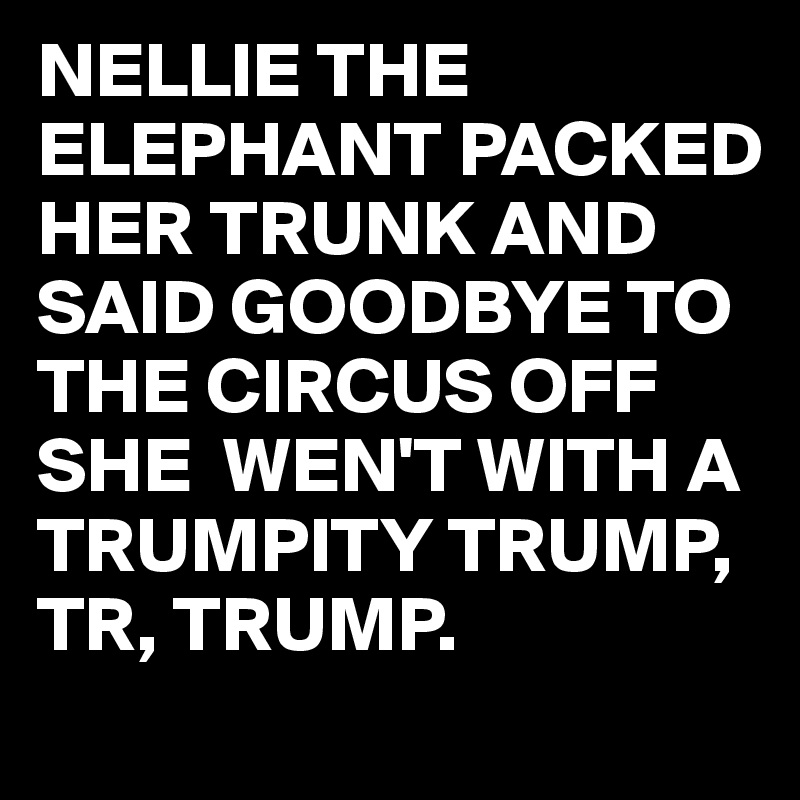 NELLIE THE ELEPHANT PACKED HER TRUNK AND SAID GOODBYE TO THE CIRCUS OFF SHE  WEN'T WITH A TRUMPITY TRUMP,
TR, TRUMP.