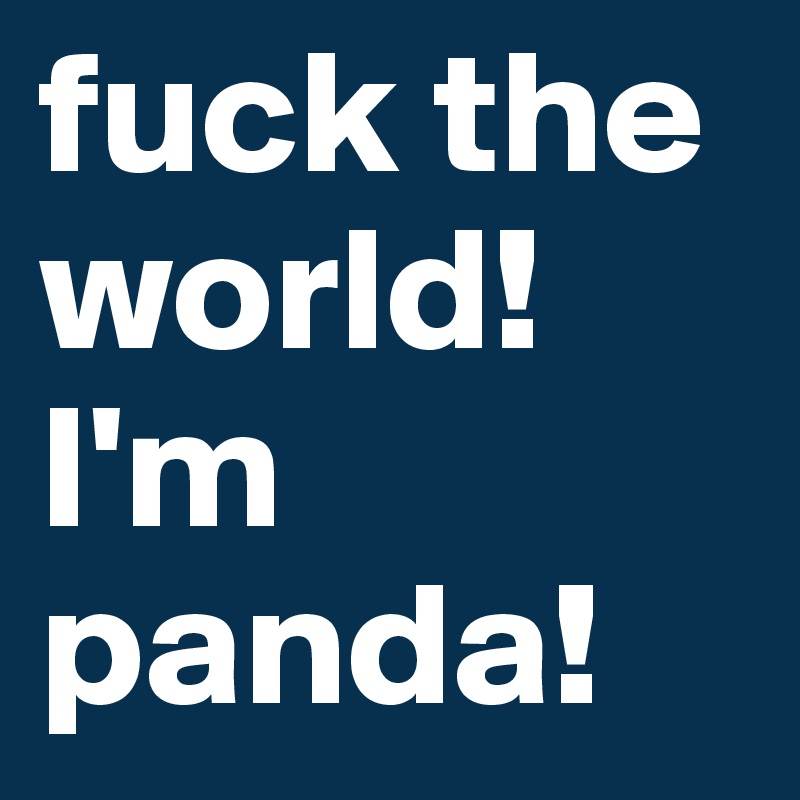 fuck the world! I'm panda!