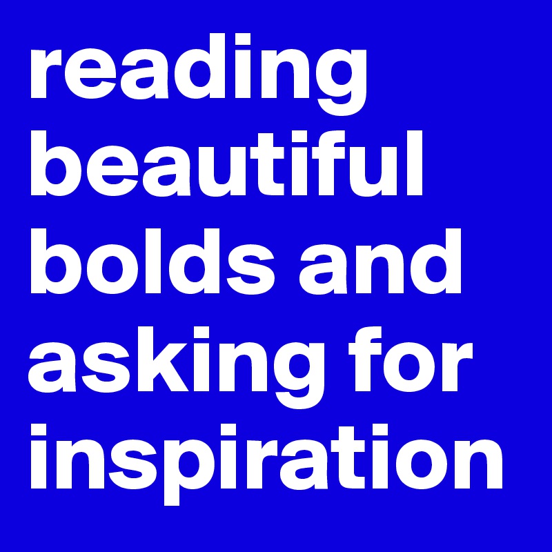 reading beautiful bolds and asking for inspiration