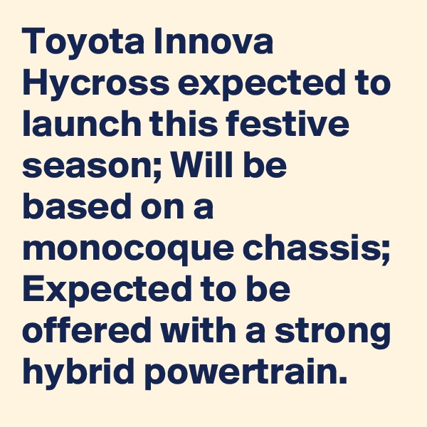 Toyota Innova Hycross expected to launch this festive season; Will be based on a monocoque chassis; Expected to be offered with a strong hybrid powertrain.