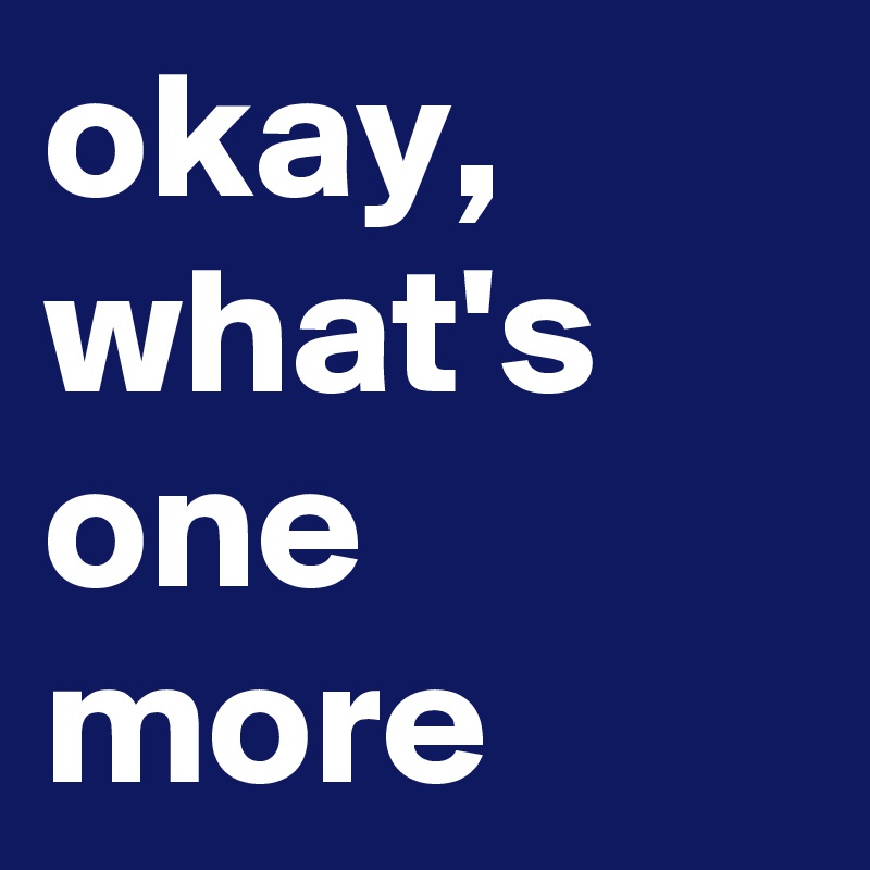 okay, what's one more
