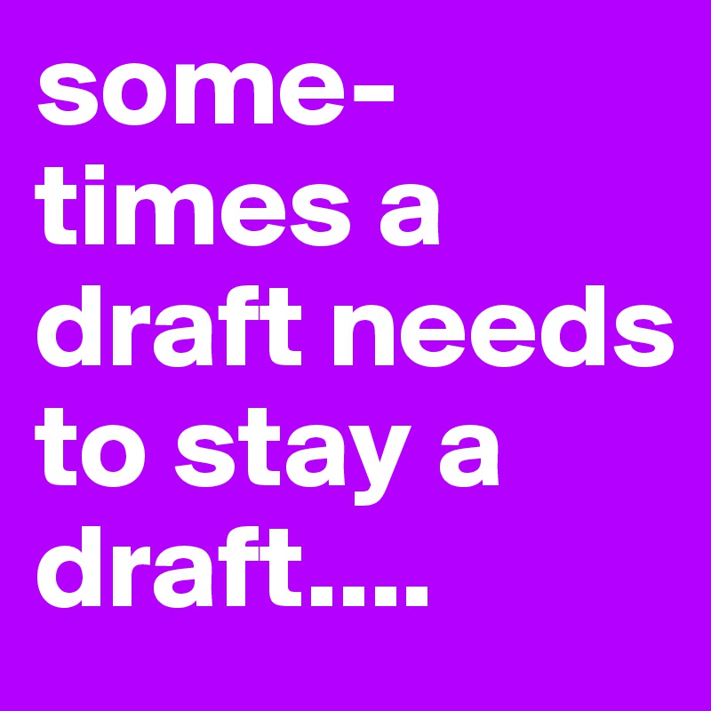 some-times a draft needs to stay a draft....