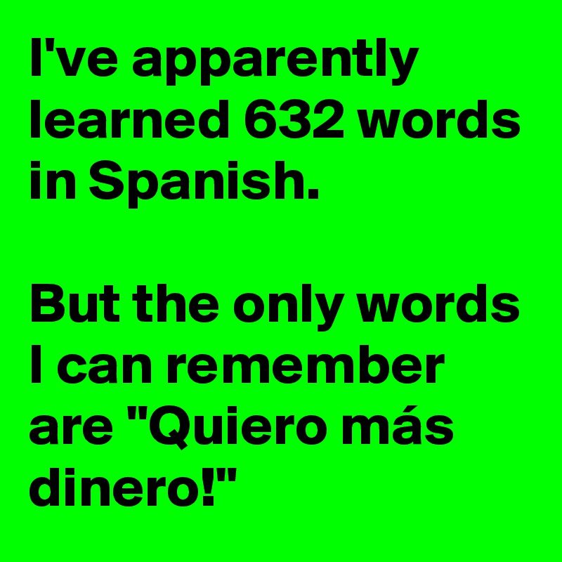 I've apparently learned 632 words in Spanish.

But the only words I can remember are "Quiero más dinero!"