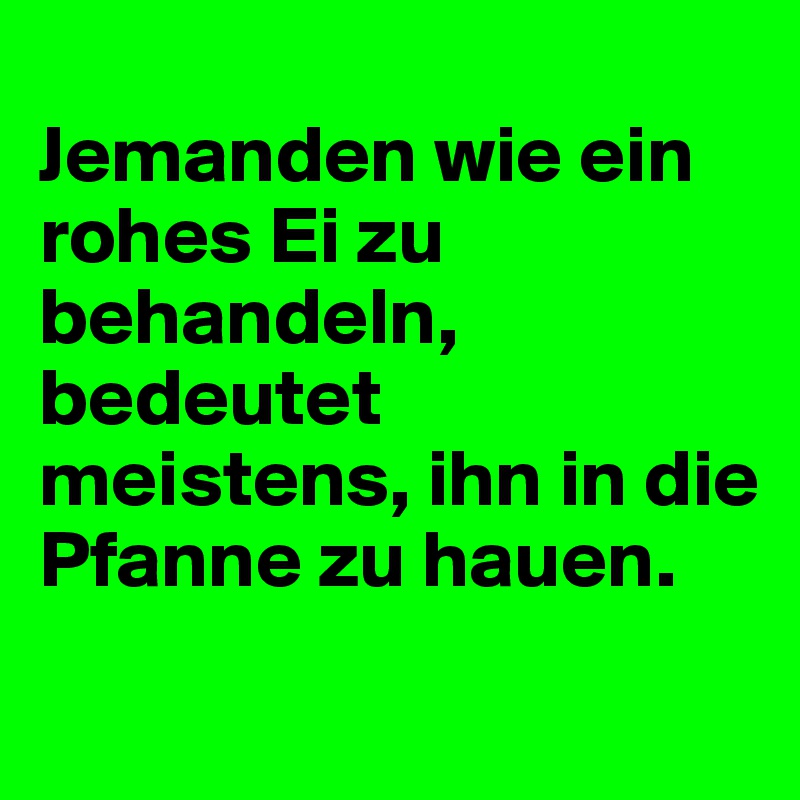 
Jemanden wie ein rohes Ei zu behandeln, bedeutet meistens, ihn in die Pfanne zu hauen.
