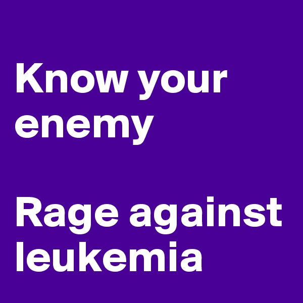
Know your enemy

Rage against leukemia