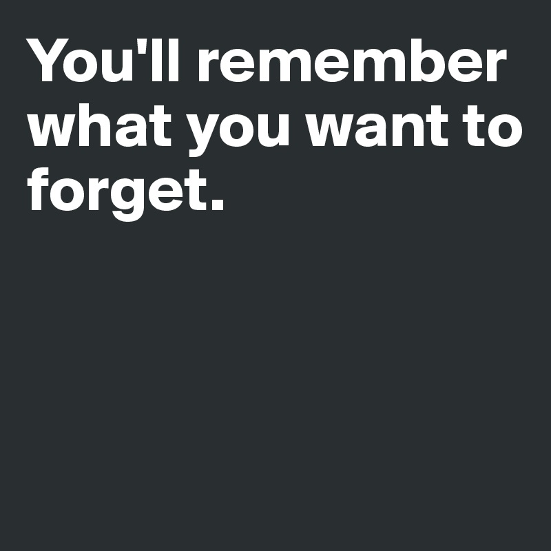 You'll remember what you want to 
forget.



