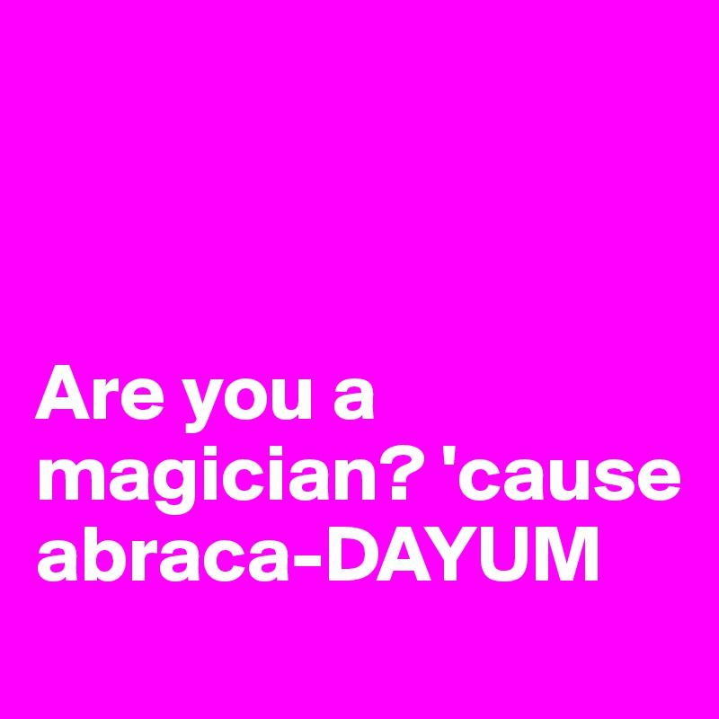 



Are you a magician? 'cause abraca-DAYUM