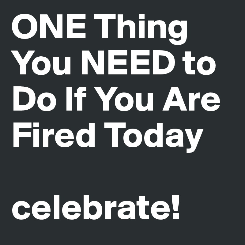 ONE Thing You NEED to Do If You Are Fired Today

celebrate!