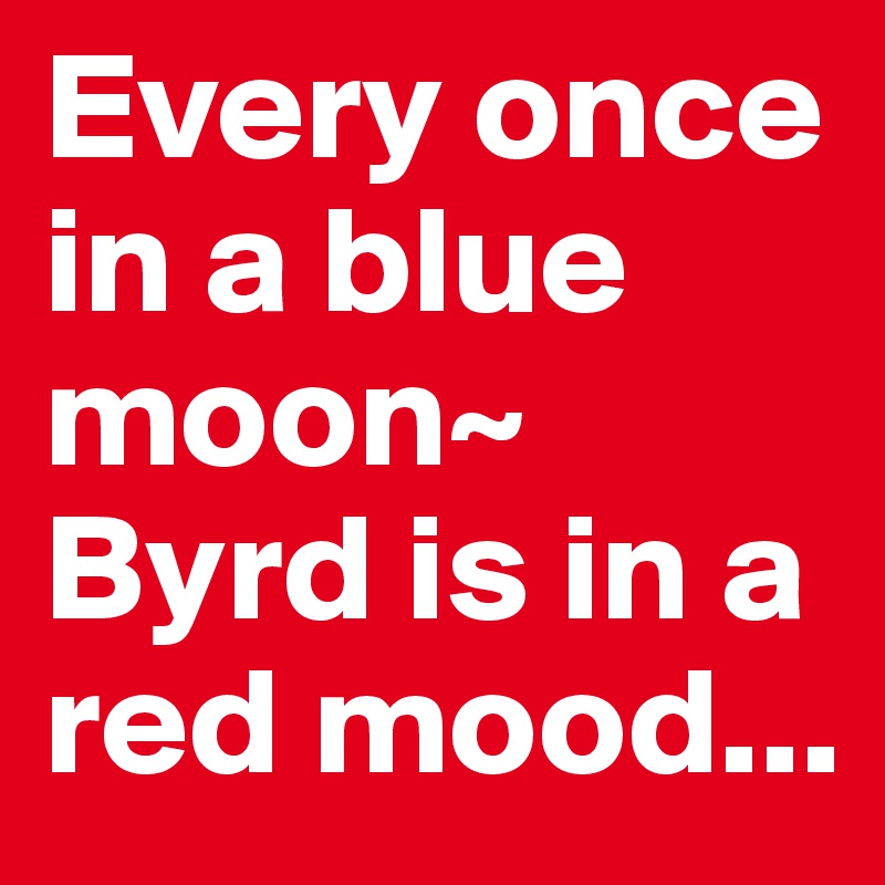 Every once in a blue moon~ Byrd is in a red mood...
