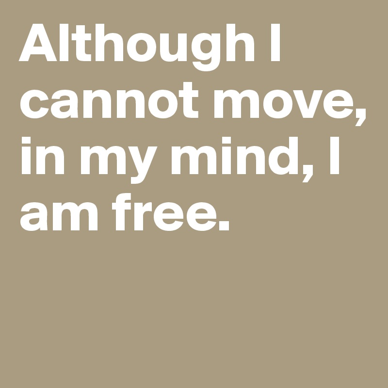 Although I cannot move, in my mind, I am free.


