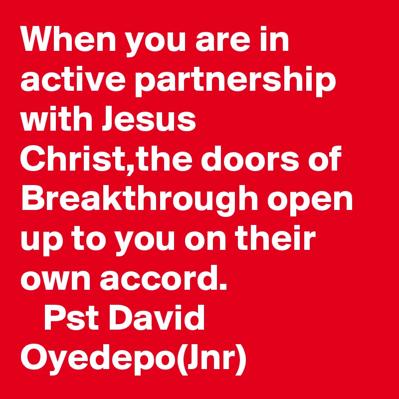 When you are in active partnership with Jesus Christ,the doors of Breakthrough open up to you on their own accord.
   Pst David Oyedepo(Jnr)