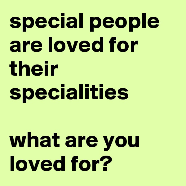 special people are loved for their specialities

what are you loved for?