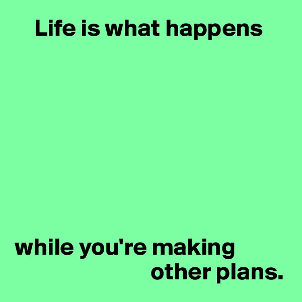     Life is what happens








while you're making 
                            other plans.