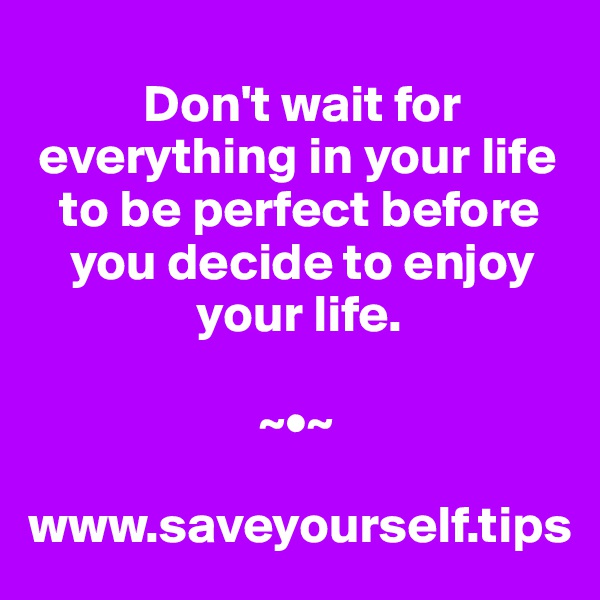 
           Don't wait for 
 everything in your life 
   to be perfect before 
    you decide to enjoy 
                your life.

                      ~•~

www.saveyourself.tips