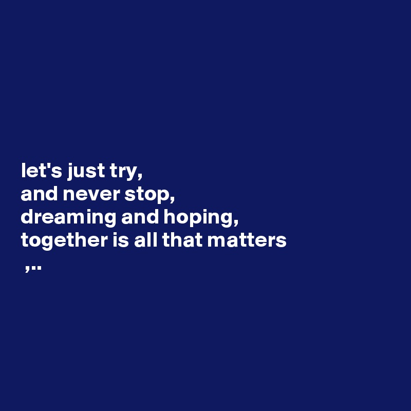 Let S Just Try And Never Stop Dreaming And Hoping Together Is All That Matters Post By Chrisrota On Boldomatic